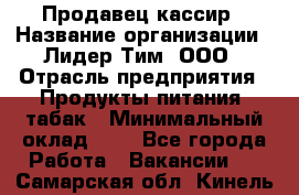 Продавец-кассир › Название организации ­ Лидер Тим, ООО › Отрасль предприятия ­ Продукты питания, табак › Минимальный оклад ­ 1 - Все города Работа » Вакансии   . Самарская обл.,Кинель г.